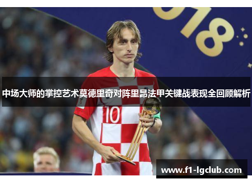 中场大师的掌控艺术莫德里奇对阵里昂法甲关键战表现全回顾解析 中场大师的掌控艺术莫德里奇对阵里昂法甲关键战表现全回顾解析