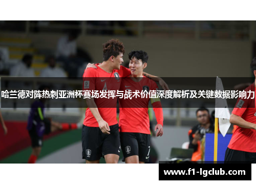 哈兰德对阵热刺亚洲杯赛场发挥与战术价值深度解析及关键数据影响力