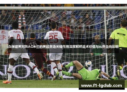 久保建英对阵AC米兰的英超赛场关键作用深度解析战术价值与比赛走向影响