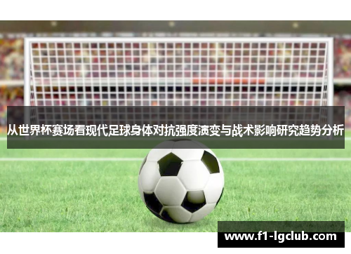 从世界杯赛场看现代足球身体对抗强度演变与战术影响研究趋势分析