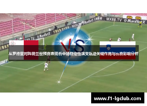 从罗德里对阵荷兰世预赛表现看中场稳定性演变轨迹关键作用与比赛影响分析 从罗德里对阵荷兰世预赛表现看中场稳定性演变轨迹关键作用与比赛影响分析