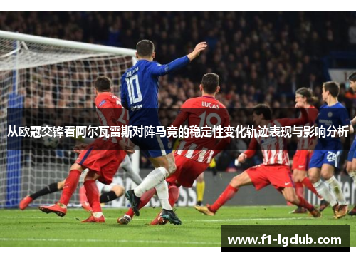 从欧冠交锋看阿尔瓦雷斯对阵马竞的稳定性变化轨迹表现与影响分析 从欧冠交锋看阿尔瓦雷斯对阵马竞的稳定性变化轨迹表现与影响分析