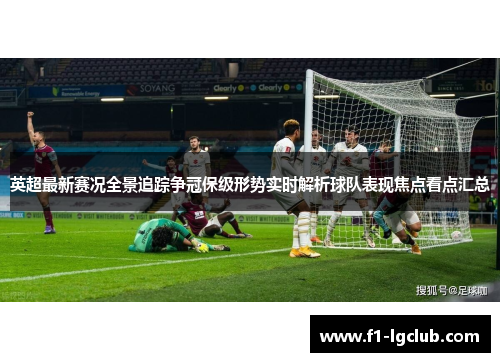英超最新赛况全景追踪争冠保级形势实时解析球队表现焦点看点汇总