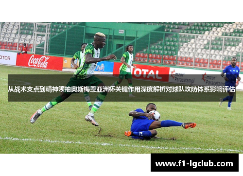 从战术支点到精神领袖奥斯梅恩亚洲杯关键作用深度解析对球队攻防体系影响评估