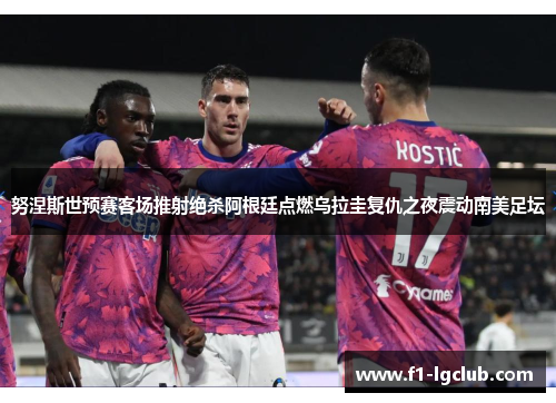 努涅斯世预赛客场推射绝杀阿根廷点燃乌拉圭复仇之夜震动南美足坛 努涅斯世预赛客场推射绝杀阿根廷点燃乌拉圭复仇之夜震动南美足坛