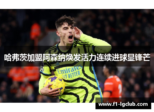 哈弗茨加盟阿森纳焕发活力连续进球显锋芒