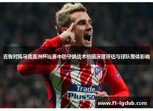 吉鲁对阵马竞美洲杯比赛中防守端战术价值深度评估与球队整体影响