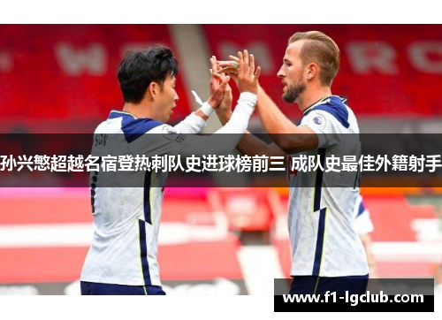 孙兴慜超越名宿登热刺队史进球榜前三 成队史最佳外籍射手 孙兴慜超越名宿登热刺队史进球榜前三 成队史最佳外籍射手