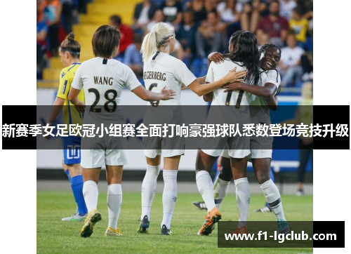 新赛季女足欧冠小组赛全面打响豪强球队悉数登场竞技升级
