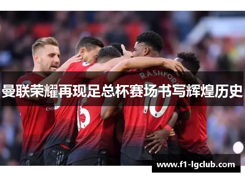 曼联荣耀再现足总杯赛场书写辉煌历史 曼联荣耀再现足总杯赛场书写辉煌历史