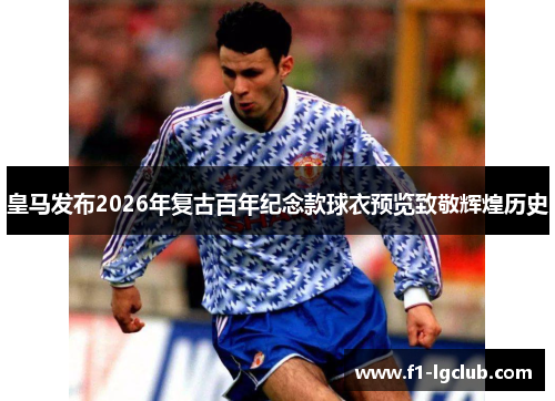 皇马发布2026年复古百年纪念款球衣预览致敬辉煌历史 皇马发布2026年复古百年纪念款球衣预览致敬辉煌历史