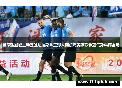 皇家盐湖城主场狂胜达拉斯队三球大捷点燃美职联争冠气势震撼全场