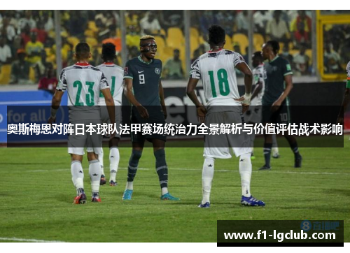 奥斯梅恩对阵日本球队法甲赛场统治力全景解析与价值评估战术影响 奥斯梅恩对阵日本球队法甲赛场统治力全景解析与价值评估战术影响