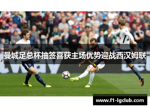 曼城足总杯抽签喜获主场优势迎战西汉姆联 曼城足总杯抽签喜获主场优势迎战西汉姆联