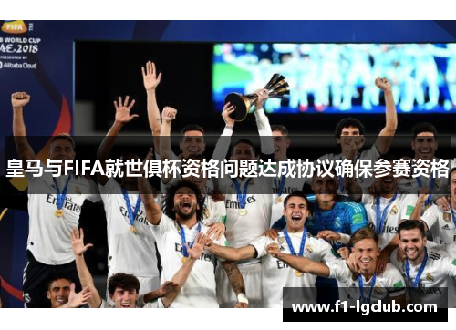 皇马与FIFA就世俱杯资格问题达成协议确保参赛资格 皇马与FIFA就世俱杯资格问题达成协议确保参赛资格