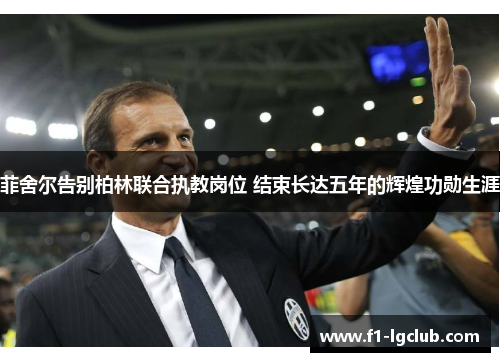 菲舍尔告别柏林联合执教岗位 结束长达五年的辉煌功勋生涯 菲舍尔告别柏林联合执教岗位 结束长达五年的辉煌功勋生涯