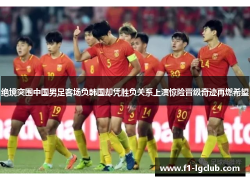绝境突围中国男足客场负韩国却凭胜负关系上演惊险晋级奇迹再燃希望 绝境突围中国男足客场负韩国却凭胜负关系上演惊险晋级奇迹再燃希望