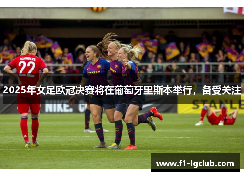 2025年女足欧冠决赛将在葡萄牙里斯本举行,备受关注 2025年女足欧冠决赛将在葡萄牙里斯本举行,备受关注