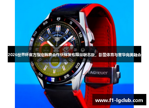2026世界杯官方指定腕表合作伙伴发布限量联名款,彰显体育与奢华完美融合 2026世界杯官方指定腕表合作伙伴发布限量联名款,彰显体育与奢华完美融合