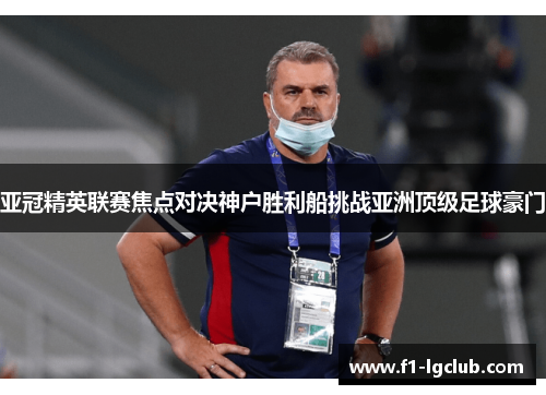 亚冠精英联赛焦点对决神户胜利船挑战亚洲顶级足球豪门