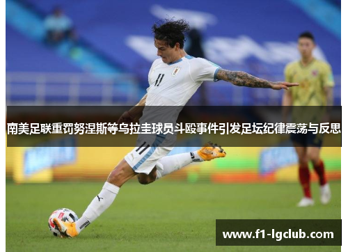 南美足联重罚努涅斯等乌拉圭球员斗殴事件引发足坛纪律震荡与反思 南美足联重罚努涅斯等乌拉圭球员斗殴事件引发足坛纪律震荡与反思