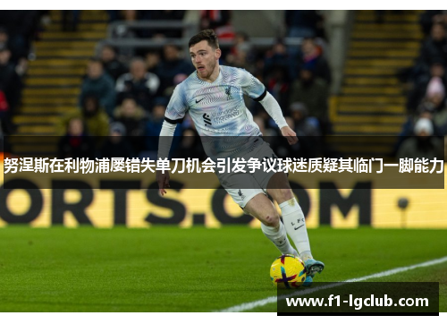努涅斯在利物浦屡错失单刀机会引发争议球迷质疑其临门一脚能力 努涅斯在利物浦屡错失单刀机会引发争议球迷质疑其临门一脚能力