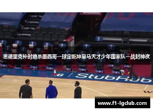 恩德里克补时绝杀墨西哥一球定乾坤皇马天才少年国家队一战封神夜 恩德里克补时绝杀墨西哥一球定乾坤皇马天才少年国家队一战封神夜