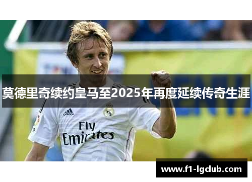 莫德里奇续约皇马至2025年再度延续传奇生涯 莫德里奇续约皇马至2025年再度延续传奇生涯