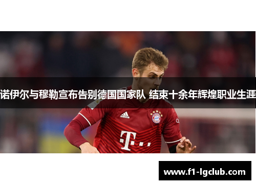 诺伊尔与穆勒宣布告别德国国家队 结束十余年辉煌职业生涯 诺伊尔与穆勒宣布告别德国国家队 结束十余年辉煌职业生涯