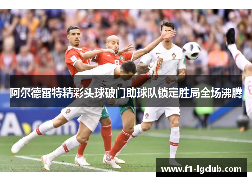 阿尔德雷特精彩头球破门助球队锁定胜局全场沸腾 阿尔德雷特精彩头球破门助球队锁定胜局全场沸腾