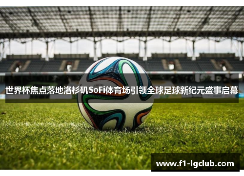 世界杯焦点落地洛杉矶SoFi体育场引领全球足球新纪元盛事启幕 世界杯焦点落地洛杉矶SoFi体育场引领全球足球新纪元盛事启幕