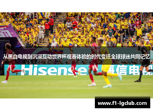 从黑白电视到沉浸互动世界杯观赛体验的时代变迁全球球迷共同记忆 从黑白电视到沉浸互动世界杯观赛体验的时代变迁全球球迷共同记忆
