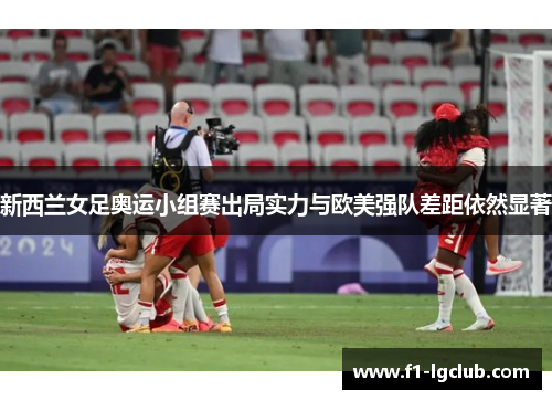 新西兰女足奥运小组赛出局实力与欧美强队差距依然显著